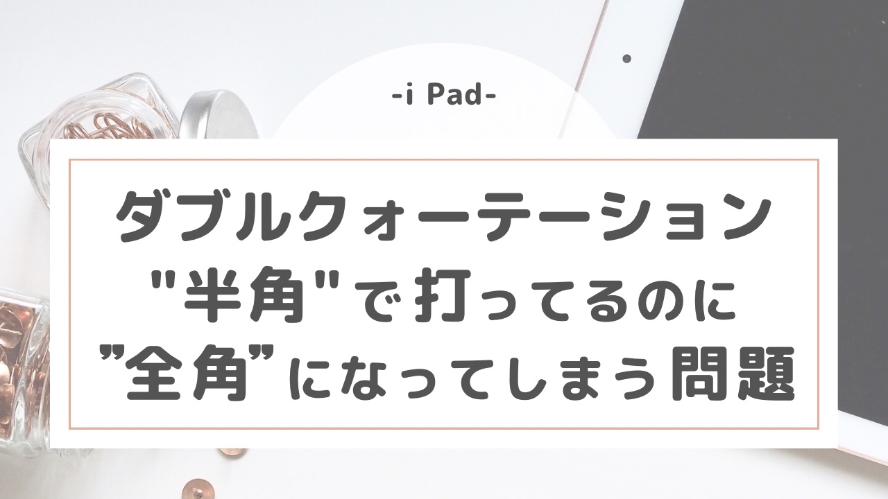 【iPad】ダブルクォーテーションが"半角"で打ってるのに、”全角”になってしまう問題